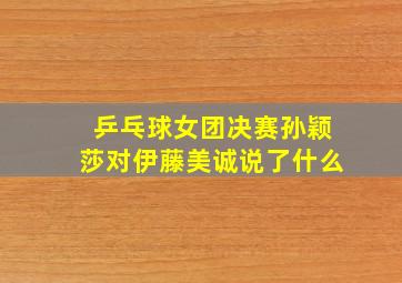 乒乓球女团决赛孙颖莎对伊藤美诚说了什么