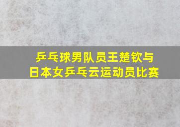 乒乓球男队员王楚钦与日本女乒乓云运动员比赛