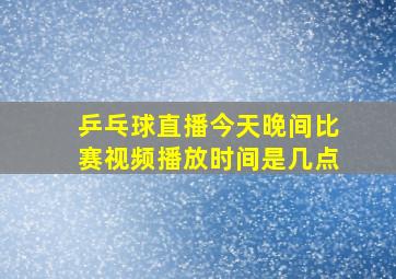 乒乓球直播今天晚间比赛视频播放时间是几点