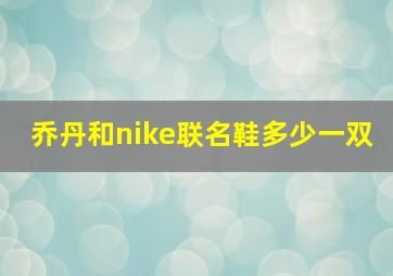 乔丹和nike联名鞋多少一双