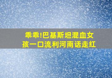 乖乖!巴基斯坦混血女孩一口流利河南话走红