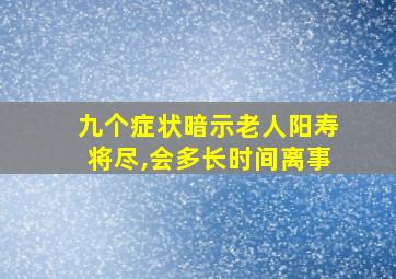 九个症状暗示老人阳寿将尽,会多长时间离事