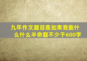 九年作文题目是如果我能什么什么半命题不少于600字