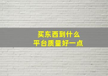 买东西到什么平台质量好一点