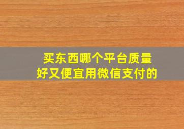 买东西哪个平台质量好又便宜用微信支付的