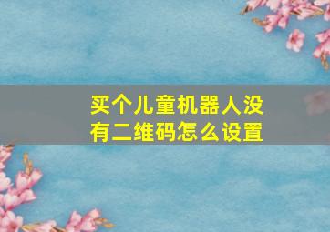 买个儿童机器人没有二维码怎么设置