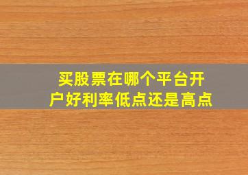 买股票在哪个平台开户好利率低点还是高点