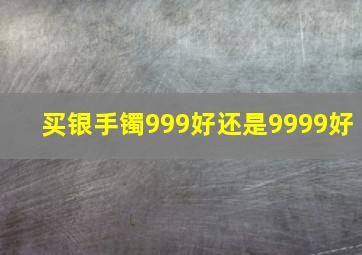 买银手镯999好还是9999好