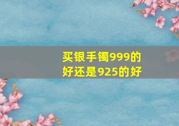 买银手镯999的好还是925的好