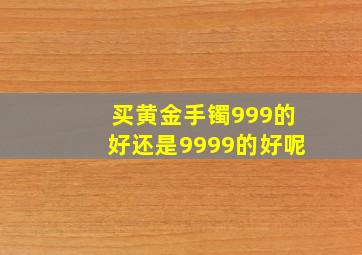 买黄金手镯999的好还是9999的好呢