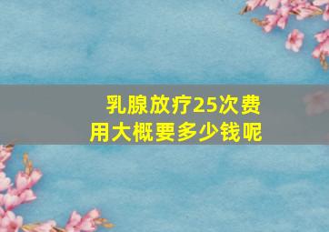 乳腺放疗25次费用大概要多少钱呢