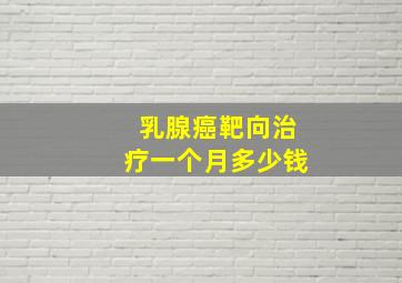 乳腺癌靶向治疗一个月多少钱