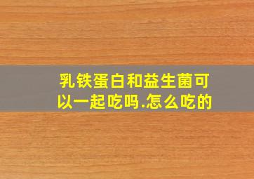 乳铁蛋白和益生菌可以一起吃吗.怎么吃的