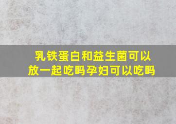 乳铁蛋白和益生菌可以放一起吃吗孕妇可以吃吗