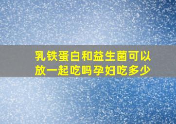 乳铁蛋白和益生菌可以放一起吃吗孕妇吃多少