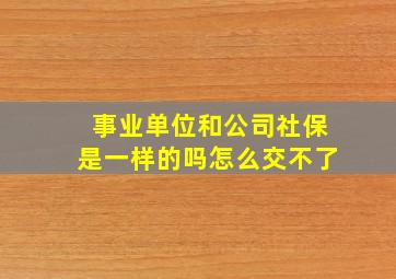 事业单位和公司社保是一样的吗怎么交不了