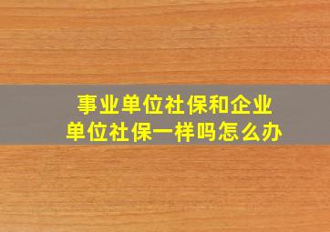 事业单位社保和企业单位社保一样吗怎么办