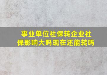 事业单位社保转企业社保影响大吗现在还能转吗