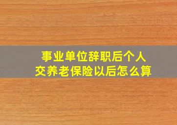 事业单位辞职后个人交养老保险以后怎么算