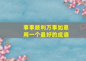 事事顺利万事如意用一个最好的成语