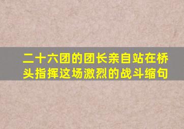 二十六团的团长亲自站在桥头指挥这场激烈的战斗缩句