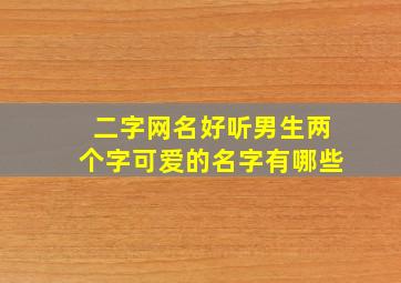 二字网名好听男生两个字可爱的名字有哪些