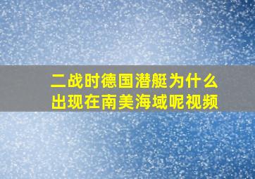 二战时德国潜艇为什么出现在南美海域呢视频