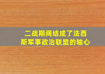 二战期间结成了法西斯军事政治联盟的轴心