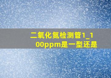 二氧化氮检测管1_100ppm是一型还是