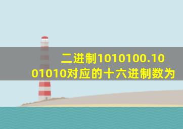 二进制1010100.1001010对应的十六进制数为