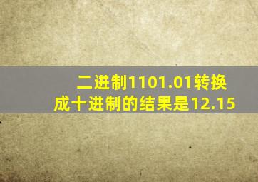 二进制1101.01转换成十进制的结果是12.15