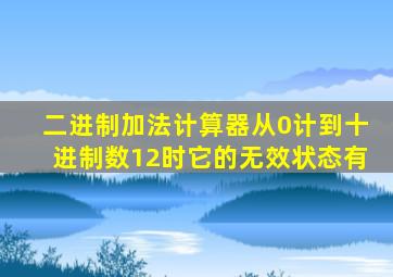 二进制加法计算器从0计到十进制数12时它的无效状态有