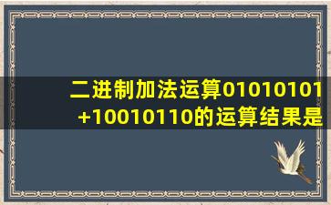 二进制加法运算01010101+10010110的运算结果是