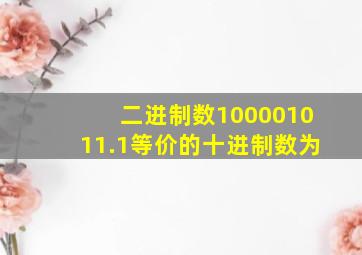 二进制数100001011.1等价的十进制数为