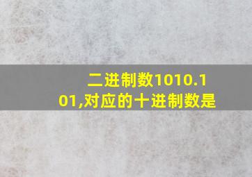 二进制数1010.101,对应的十进制数是