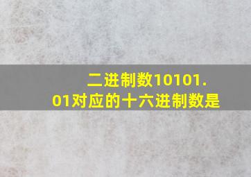 二进制数10101.01对应的十六进制数是