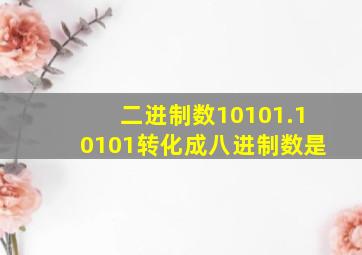 二进制数10101.10101转化成八进制数是