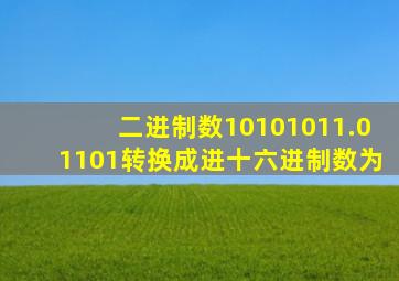 二进制数10101011.01101转换成进十六进制数为