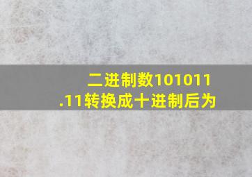 二进制数101011.11转换成十进制后为