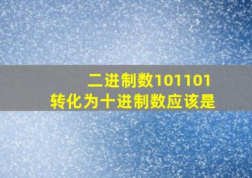 二进制数101101转化为十进制数应该是