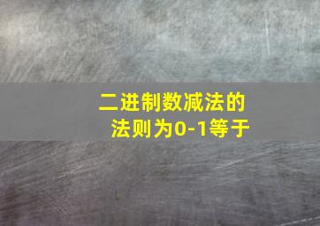 二进制数减法的法则为0-1等于