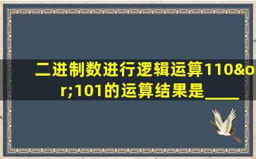 二进制数进行逻辑运算110∨101的运算结果是________