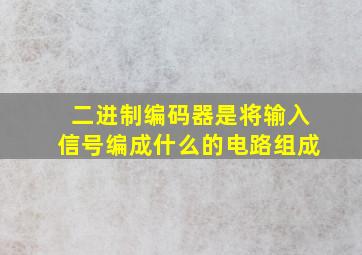 二进制编码器是将输入信号编成什么的电路组成