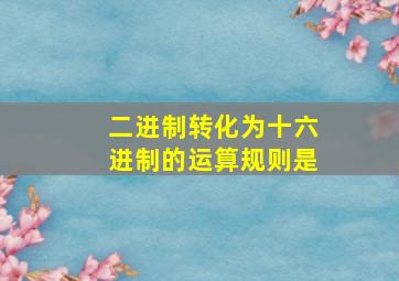 二进制转化为十六进制的运算规则是