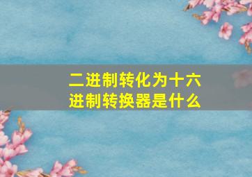 二进制转化为十六进制转换器是什么