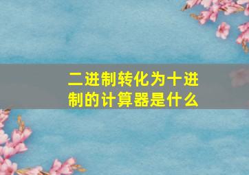 二进制转化为十进制的计算器是什么