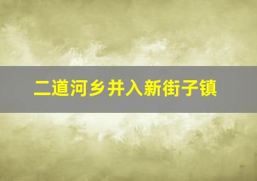 二道河乡并入新街子镇