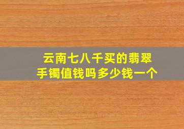 云南七八千买的翡翠手镯值钱吗多少钱一个