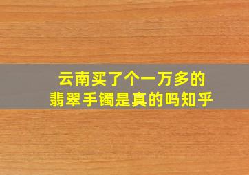 云南买了个一万多的翡翠手镯是真的吗知乎