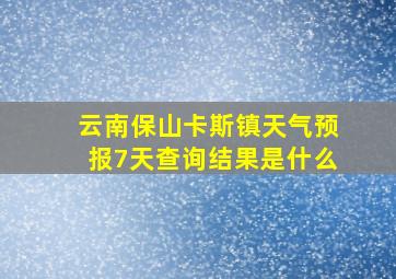 云南保山卡斯镇天气预报7天查询结果是什么